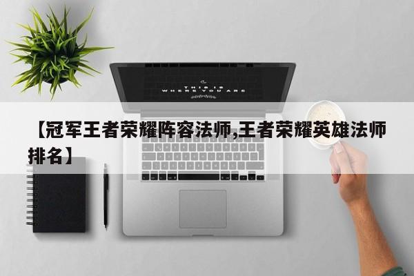 【冠军王者荣耀阵容法师,王者荣耀英雄法师排名】