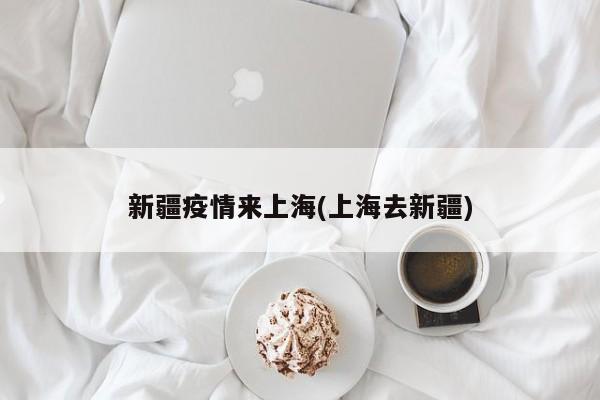 新疆疫情来上海(上海去新疆)