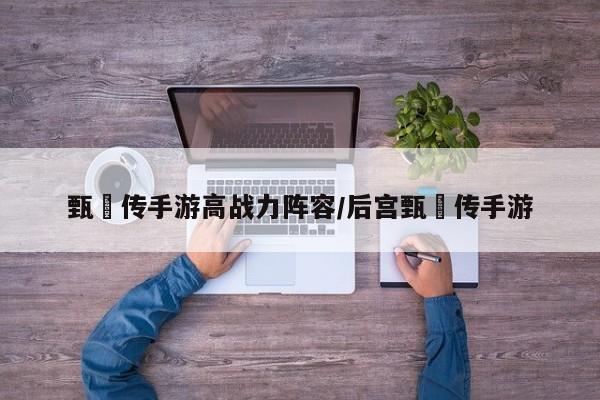 甄嬛传手游高战力阵容/后宫甄嬛传手游