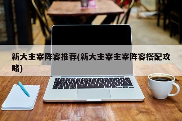 新大主宰阵容推荐(新大主宰主宰阵容搭配攻略)
