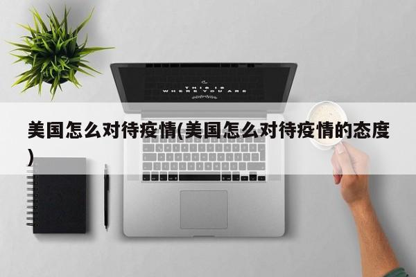 美国怎么对待疫情(美国怎么对待疫情的态度)