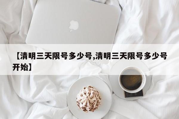 【清明三天限号多少号,清明三天限号多少号开始】