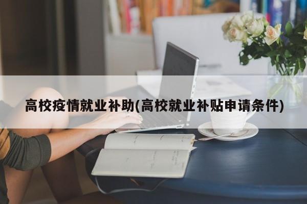 高校疫情就业补助(高校就业补贴申请条件)