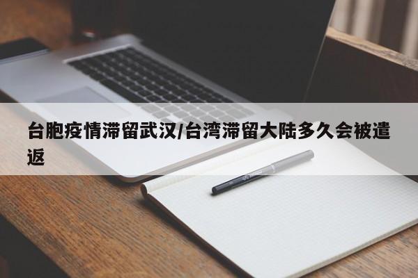 台胞疫情滞留武汉/台湾滞留大陆多久会被遣返