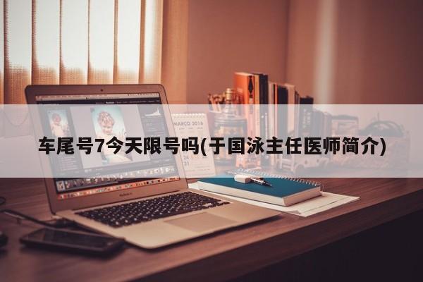 车尾号7今天限号吗(于国泳主任医师简介)