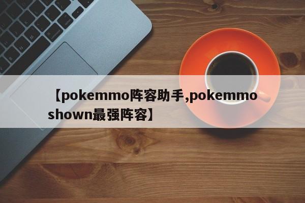 【pokemmo阵容助手,pokemmoshown最强阵容】