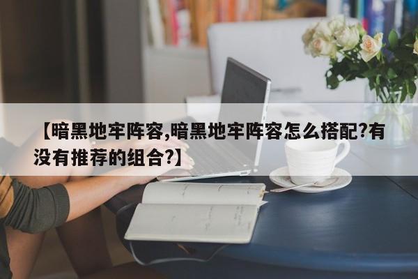 【暗黑地牢阵容,暗黑地牢阵容怎么搭配?有没有推荐的组合?】