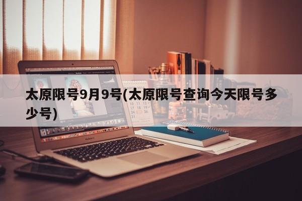 太原限号9月9号(太原限号查询今天限号多少号)