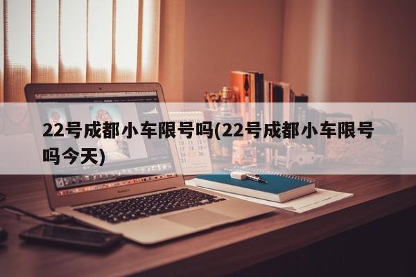 22号成都小车限号吗(22号成都小车限号吗今天)
