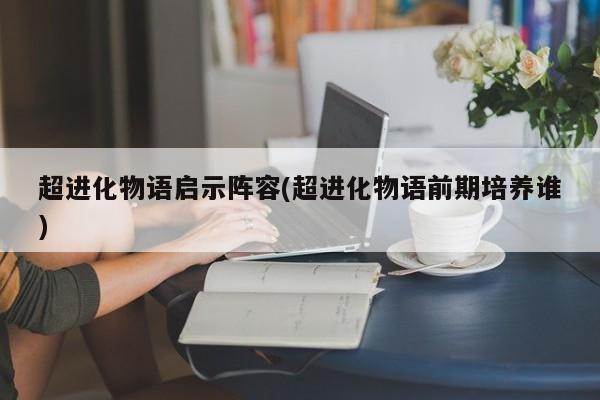 超进化物语启示阵容(超进化物语前期培养谁)