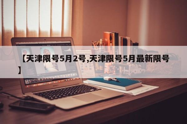 【天津限号5月2号,天津限号5月最新限号】