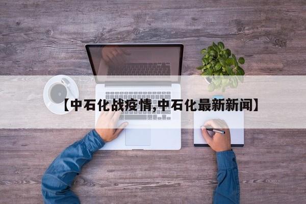 【中石化战疫情,中石化最新新闻】