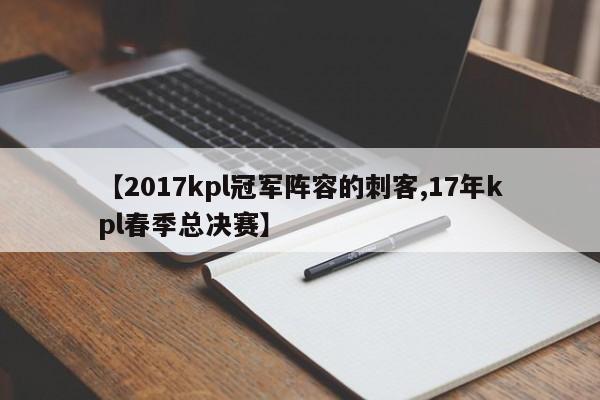 【2017kpl冠军阵容的刺客,17年kpl春季总决赛】