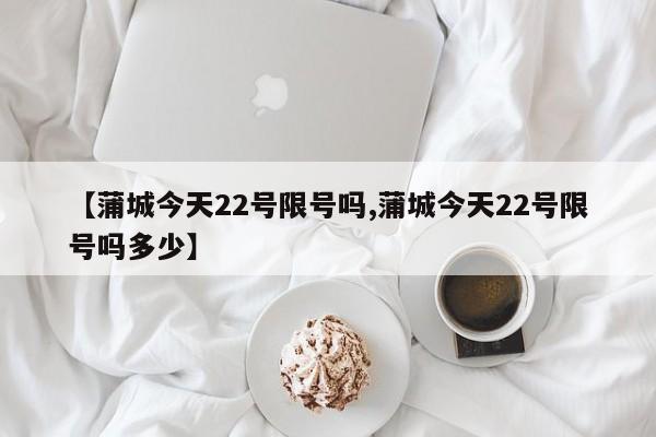 【蒲城今天22号限号吗,蒲城今天22号限号吗多少】