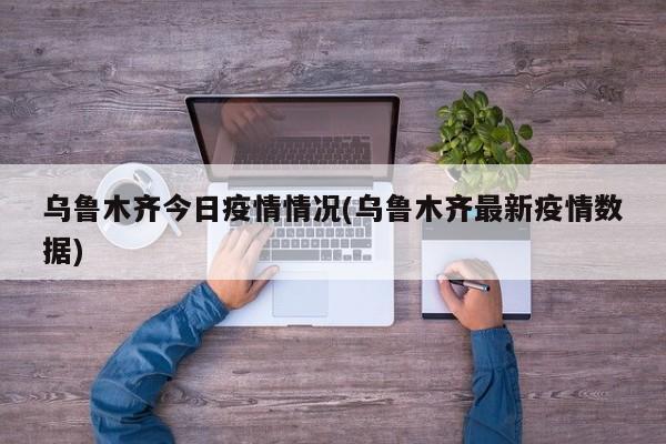 乌鲁木齐今日疫情情况(乌鲁木齐最新疫情数据)