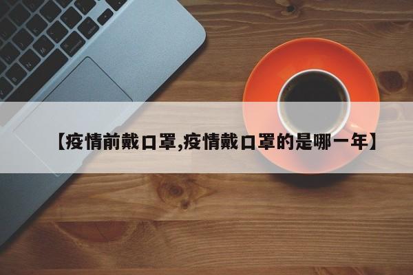 【疫情前戴口罩,疫情戴口罩的是哪一年】