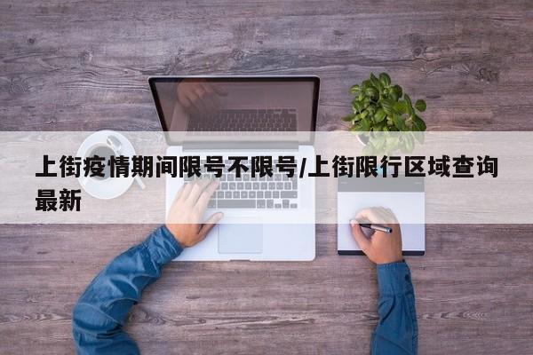 上街疫情期间限号不限号/上街限行区域查询最新