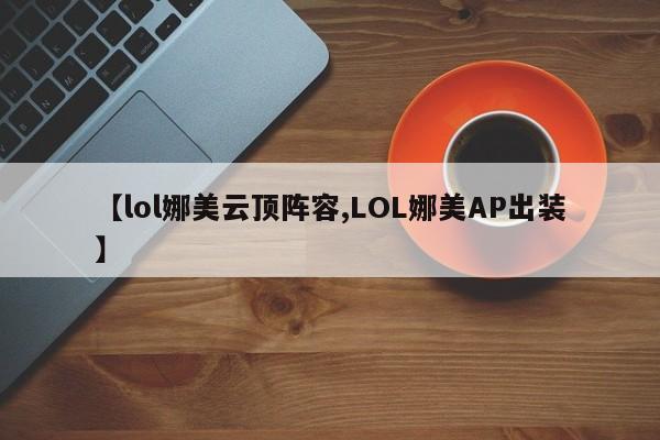 【lol娜美云顶阵容,LOL娜美AP出装】