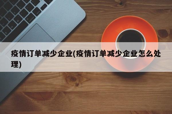 疫情订单减少企业(疫情订单减少企业怎么处理)