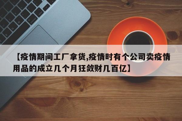 【疫情期间工厂拿货,疫情时有个公司卖疫情用品的成立几个月狂敛财几百亿】