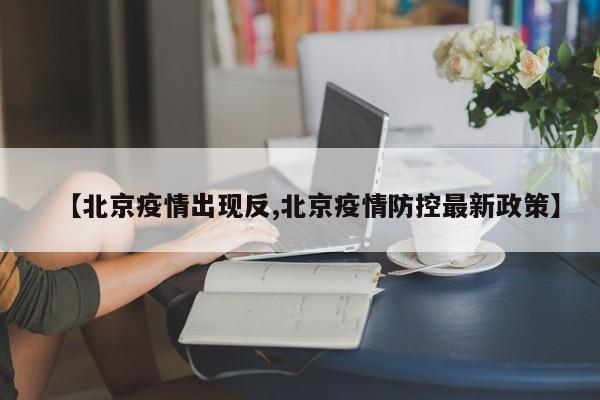 【北京疫情出现反,北京疫情防控最新政策】