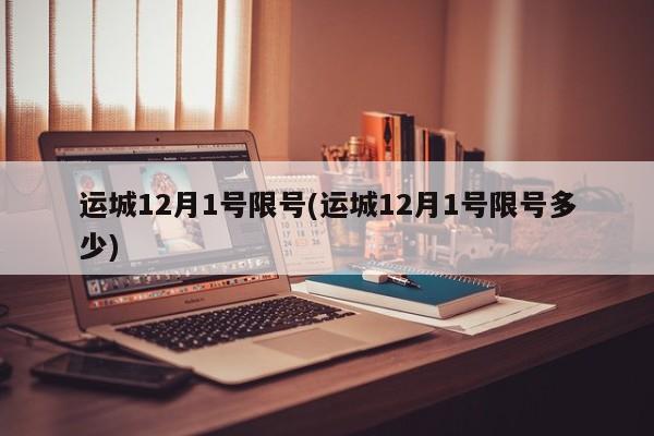 运城12月1号限号(运城12月1号限号多少)