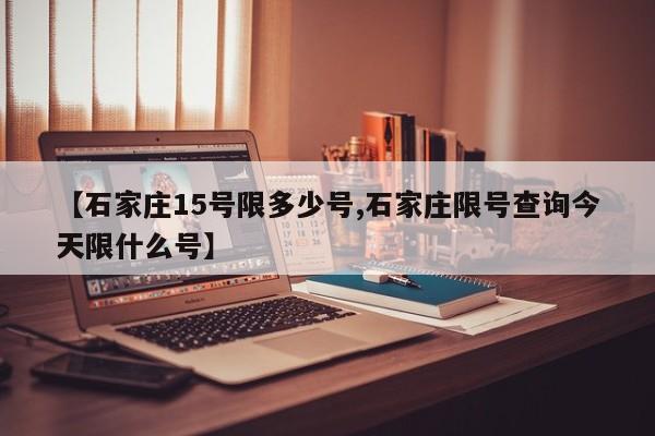 【石家庄15号限多少号,石家庄限号查询今天限什么号】
