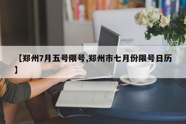 【郑州7月五号限号,郑州市七月份限号日历】