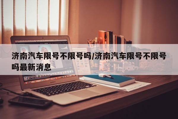 济南汽车限号不限号吗/济南汽车限号不限号吗最新消息