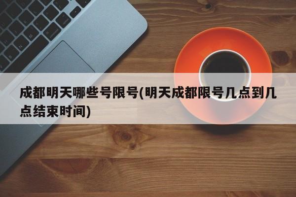 成都明天哪些号限号(明天成都限号几点到几点结束时间)