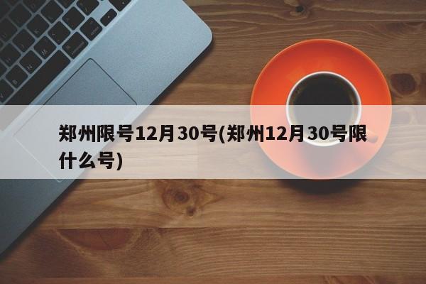 郑州限号12月30号(郑州12月30号限什么号)