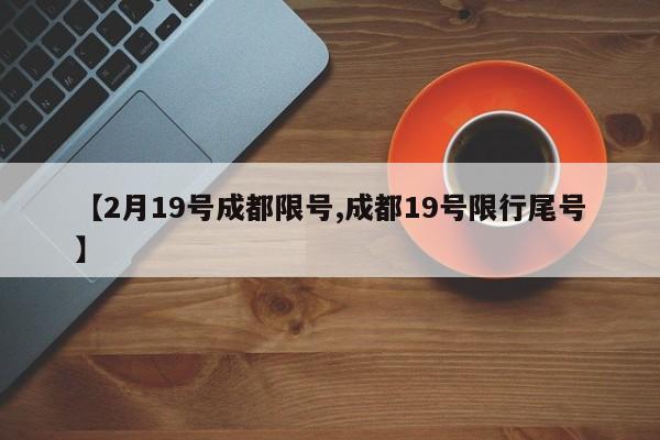 【2月19号成都限号,成都19号限行尾号】