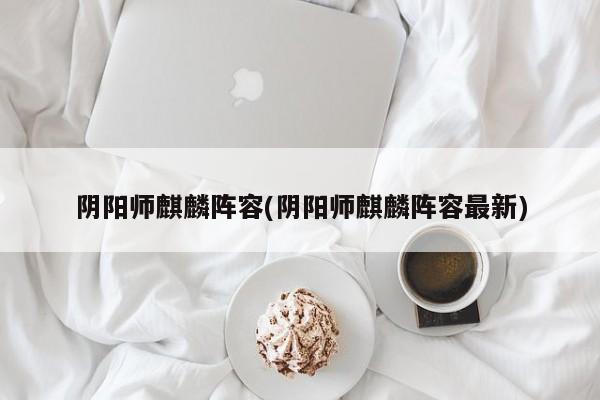 阴阳师麒麟阵容(阴阳师麒麟阵容最新)