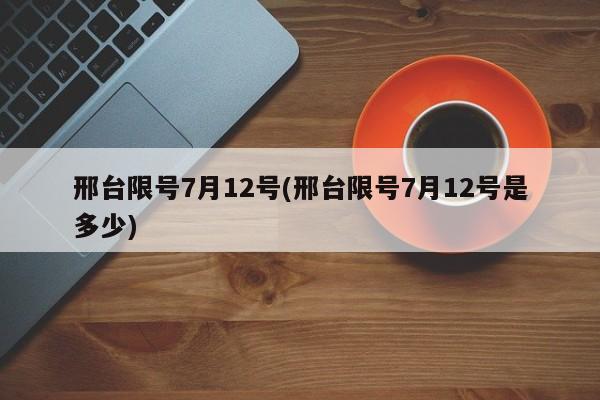 邢台限号7月12号(邢台限号7月12号是多少)