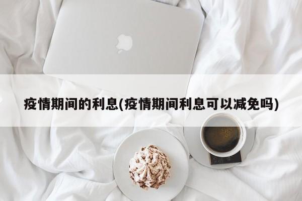 疫情期间的利息(疫情期间利息可以减免吗)