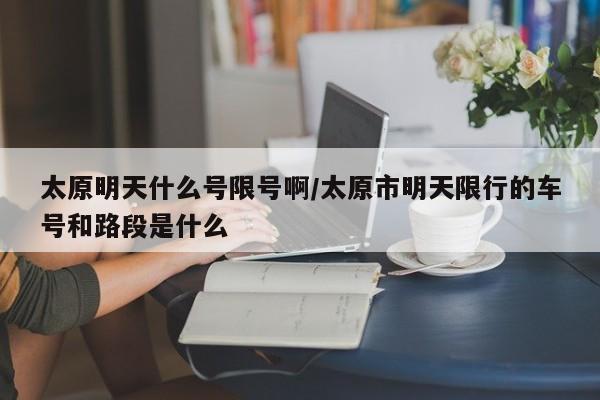 太原明天什么号限号啊/太原市明天限行的车号和路段是什么