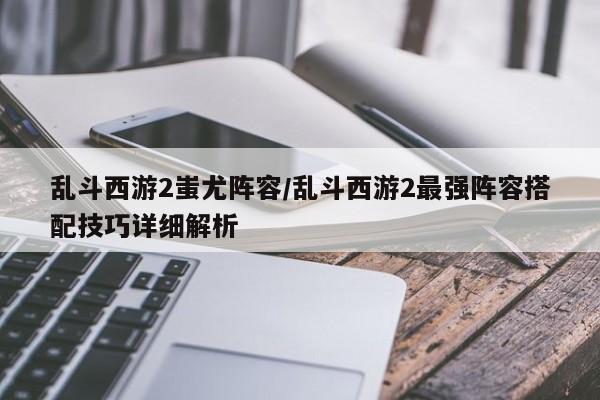 乱斗西游2蚩尤阵容/乱斗西游2最强阵容搭配技巧详细解析