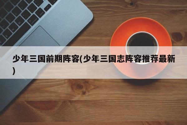 少年三国前期阵容(少年三国志阵容推荐最新)