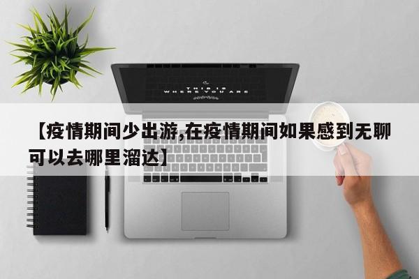 【疫情期间少出游,在疫情期间如果感到无聊可以去哪里溜达】