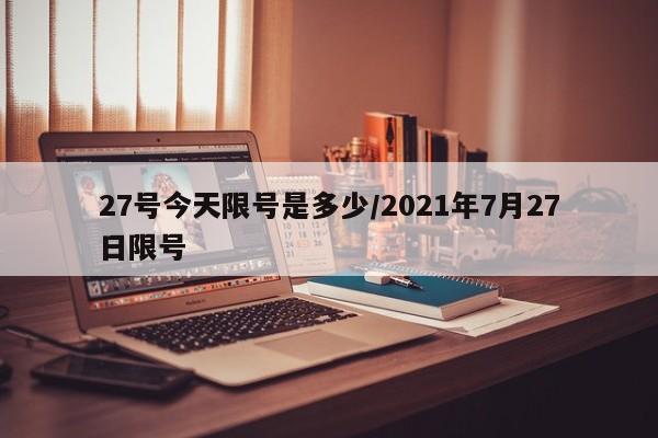 27号今天限号是多少/2021年7月27日限号