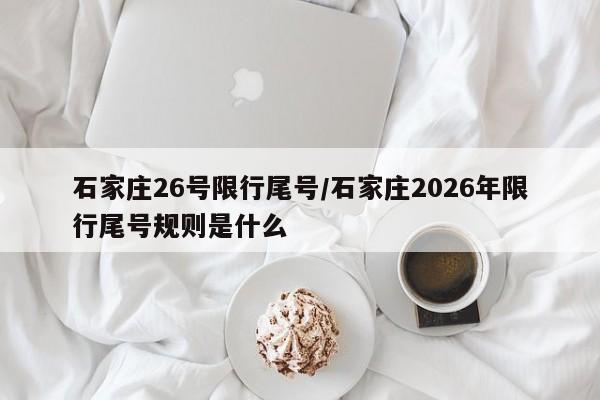 石家庄26号限行尾号/石家庄2026年限行尾号规则是什么