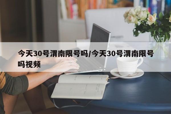 今天30号渭南限号吗/今天30号渭南限号吗视频