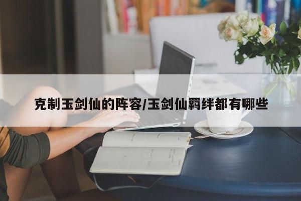 克制玉剑仙的阵容/玉剑仙羁绊都有哪些