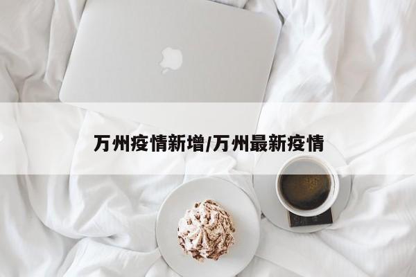 万州疫情新增/万州最新疫情