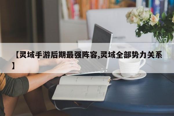 【灵域手游后期最强阵容,灵域全部势力关系】
