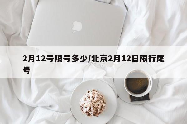 2月12号限号多少/北京2月12日限行尾号