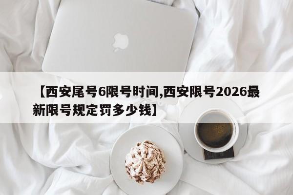 【西安尾号6限号时间,西安限号2026最新限号规定罚多少钱】