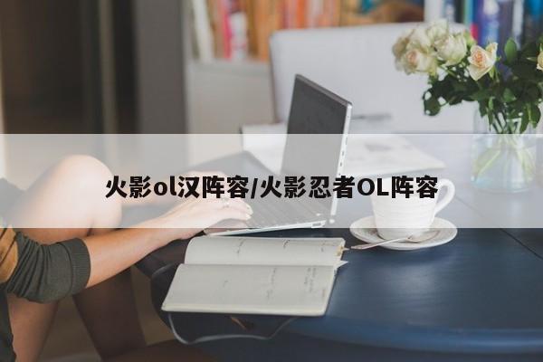 火影ol汉阵容/火影忍者OL阵容