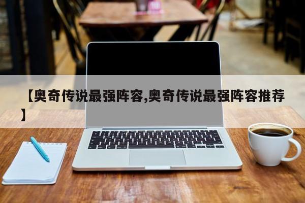 【奥奇传说最强阵容,奥奇传说最强阵容推荐】