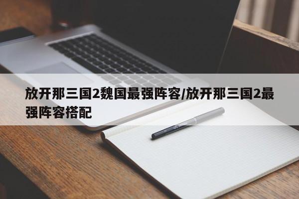 放开那三国2魏国最强阵容/放开那三国2最强阵容搭配